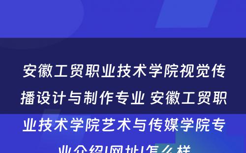 安徽工贸职业技术学院视觉传播设计与制作专业 安徽工贸职业技术学院艺术与传媒学院专业介绍|网址|怎么样