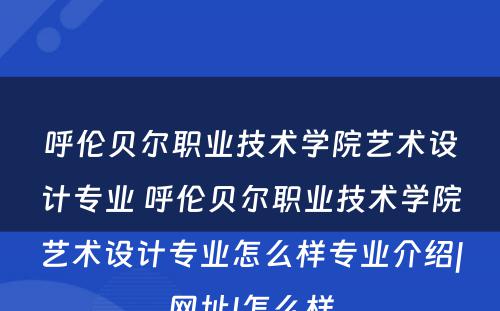 呼伦贝尔职业技术学院艺术设计专业 呼伦贝尔职业技术学院艺术设计专业怎么样专业介绍|网址|怎么样