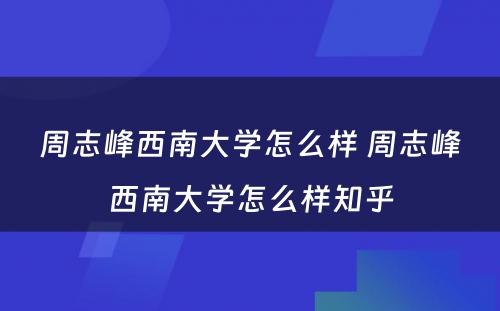 周志峰西南大学怎么样 周志峰西南大学怎么样知乎