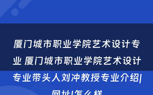 厦门城市职业学院艺术设计专业 厦门城市职业学院艺术设计专业带头人刘冲教授专业介绍|网址|怎么样