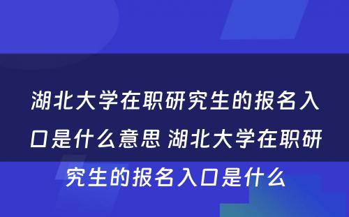 湖北大学在职研究生的报名入口是什么意思 湖北大学在职研究生的报名入口是什么