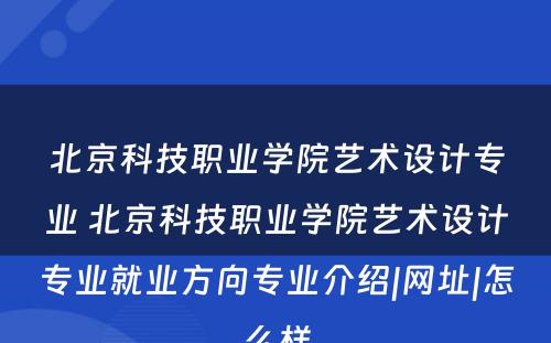 北京科技职业学院艺术设计专业 北京科技职业学院艺术设计专业就业方向专业介绍|网址|怎么样