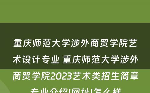 重庆师范大学涉外商贸学院艺术设计专业 重庆师范大学涉外商贸学院2023艺术类招生简章专业介绍|网址|怎么样