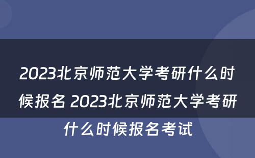 2023北京师范大学考研什么时候报名 2023北京师范大学考研什么时候报名考试