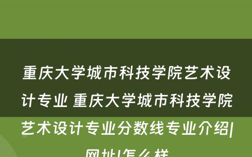 重庆大学城市科技学院艺术设计专业 重庆大学城市科技学院艺术设计专业分数线专业介绍|网址|怎么样