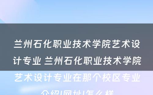 兰州石化职业技术学院艺术设计专业 兰州石化职业技术学院艺术设计专业在那个校区专业介绍|网址|怎么样