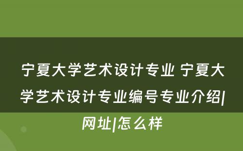 宁夏大学艺术设计专业 宁夏大学艺术设计专业编号专业介绍|网址|怎么样