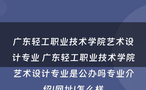 广东轻工职业技术学院艺术设计专业 广东轻工职业技术学院艺术设计专业是公办吗专业介绍|网址|怎么样