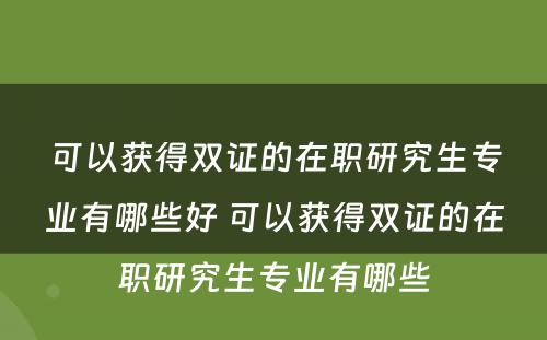 可以获得双证的在职研究生专业有哪些好 可以获得双证的在职研究生专业有哪些