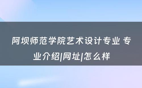 阿坝师范学院艺术设计专业 专业介绍|网址|怎么样