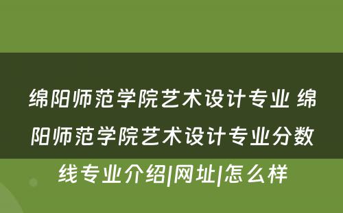 绵阳师范学院艺术设计专业 绵阳师范学院艺术设计专业分数线专业介绍|网址|怎么样