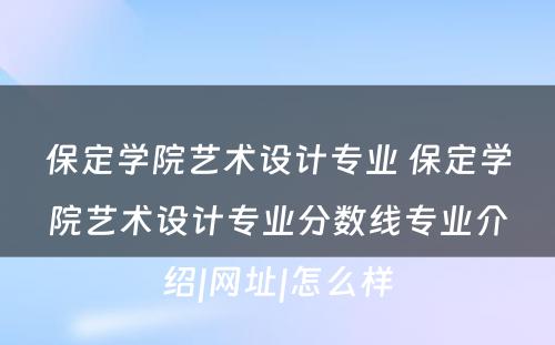 保定学院艺术设计专业 保定学院艺术设计专业分数线专业介绍|网址|怎么样