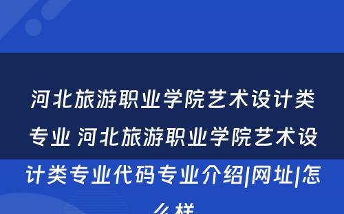 河北旅游职业学院艺术设计类专业 河北旅游职业学院艺术设计类专业代码专业介绍|网址|怎么样