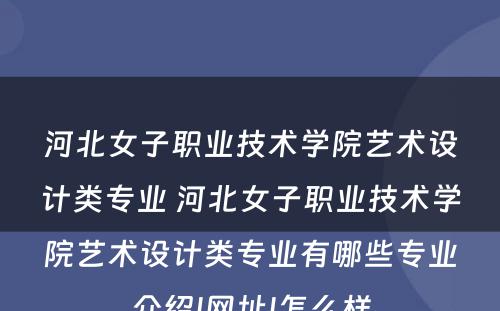 河北女子职业技术学院艺术设计类专业 河北女子职业技术学院艺术设计类专业有哪些专业介绍|网址|怎么样