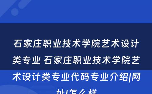 石家庄职业技术学院艺术设计类专业 石家庄职业技术学院艺术设计类专业代码专业介绍|网址|怎么样