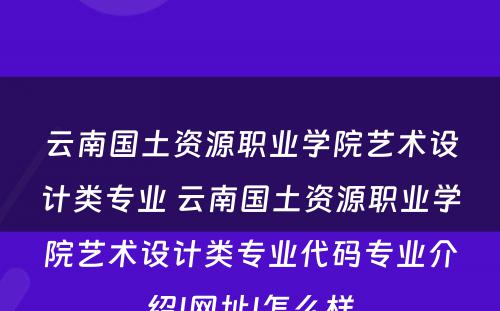 云南国土资源职业学院艺术设计类专业 云南国土资源职业学院艺术设计类专业代码专业介绍|网址|怎么样