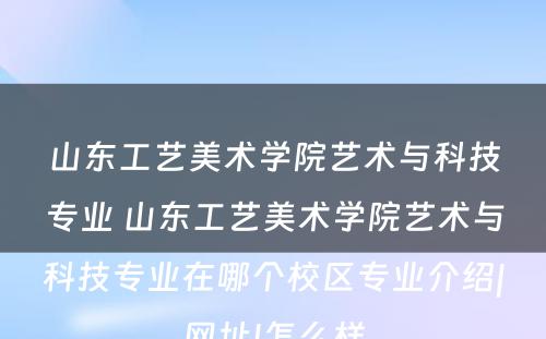 山东工艺美术学院艺术与科技专业 山东工艺美术学院艺术与科技专业在哪个校区专业介绍|网址|怎么样