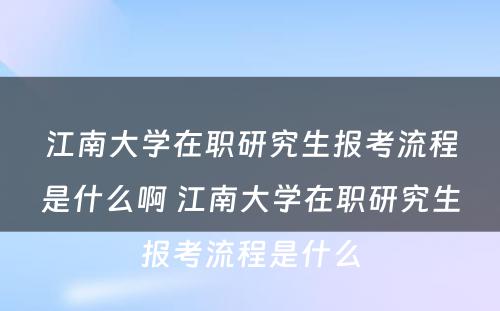 江南大学在职研究生报考流程是什么啊 江南大学在职研究生报考流程是什么