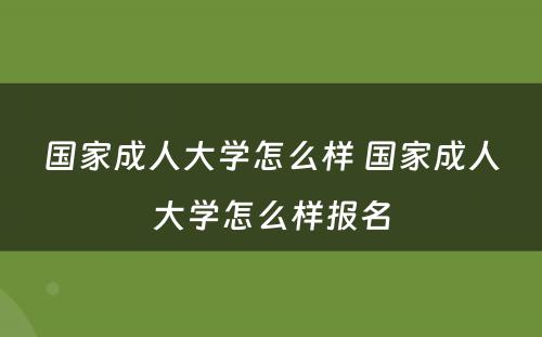 国家成人大学怎么样 国家成人大学怎么样报名