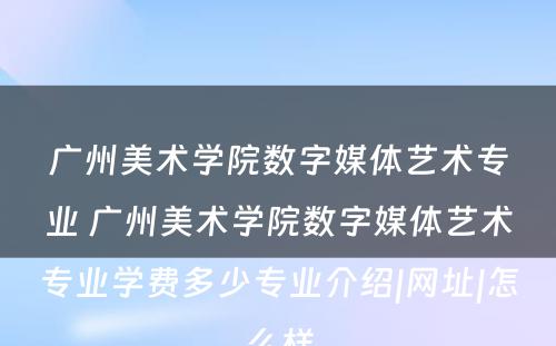 广州美术学院数字媒体艺术专业 广州美术学院数字媒体艺术专业学费多少专业介绍|网址|怎么样