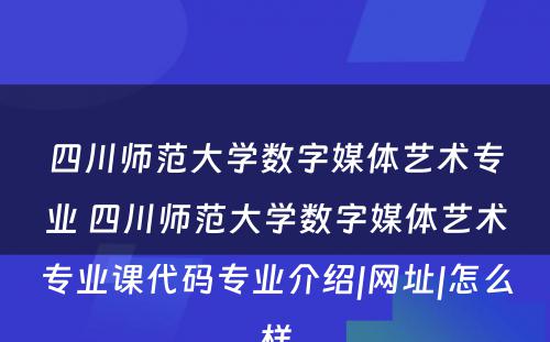 四川师范大学数字媒体艺术专业 四川师范大学数字媒体艺术专业课代码专业介绍|网址|怎么样