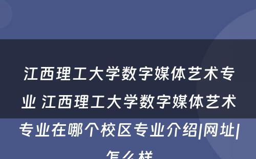 江西理工大学数字媒体艺术专业 江西理工大学数字媒体艺术专业在哪个校区专业介绍|网址|怎么样