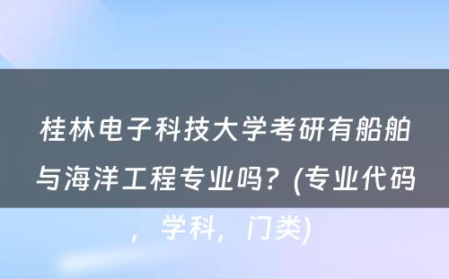 桂林电子科技大学考研有船舶与海洋工程专业吗？(专业代码，学科，门类) 