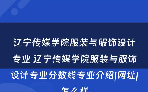 辽宁传媒学院服装与服饰设计专业 辽宁传媒学院服装与服饰设计专业分数线专业介绍|网址|怎么样