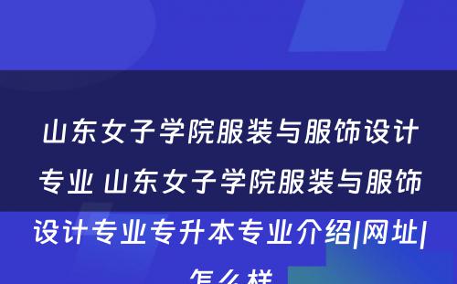 山东女子学院服装与服饰设计专业 山东女子学院服装与服饰设计专业专升本专业介绍|网址|怎么样