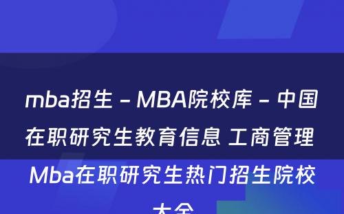 mba招生 - MBA院校库 - 中国在职研究生教育信息 工商管理 Mba在职研究生热门招生院校大全