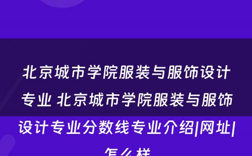 北京城市学院服装与服饰设计专业 北京城市学院服装与服饰设计专业分数线专业介绍|网址|怎么样