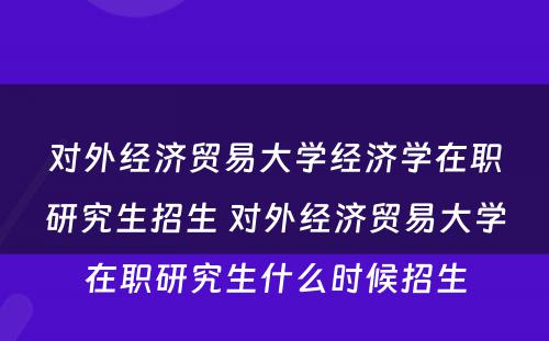 对外经济贸易大学经济学在职研究生招生 对外经济贸易大学在职研究生什么时候招生