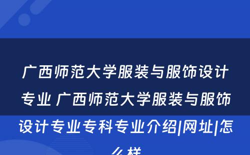 广西师范大学服装与服饰设计专业 广西师范大学服装与服饰设计专业专科专业介绍|网址|怎么样