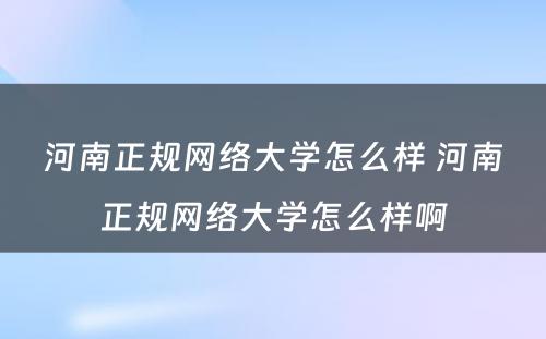 河南正规网络大学怎么样 河南正规网络大学怎么样啊