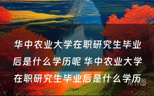 华中农业大学在职研究生毕业后是什么学历呢 华中农业大学在职研究生毕业后是什么学历