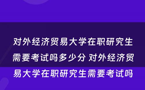 对外经济贸易大学在职研究生需要考试吗多少分 对外经济贸易大学在职研究生需要考试吗