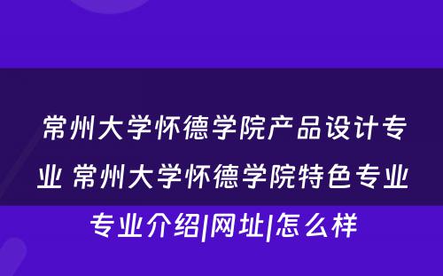 常州大学怀德学院产品设计专业 常州大学怀德学院特色专业专业介绍|网址|怎么样