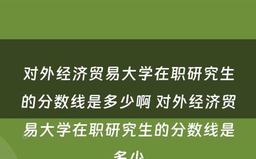 对外经济贸易大学在职研究生的分数线是多少啊 对外经济贸易大学在职研究生的分数线是多少