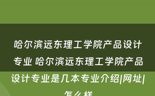 哈尔滨远东理工学院产品设计专业 哈尔滨远东理工学院产品设计专业是几本专业介绍|网址|怎么样