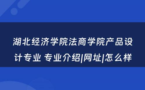 湖北经济学院法商学院产品设计专业 专业介绍|网址|怎么样