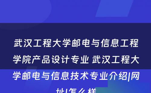 武汉工程大学邮电与信息工程学院产品设计专业 武汉工程大学邮电与信息技术专业介绍|网址|怎么样