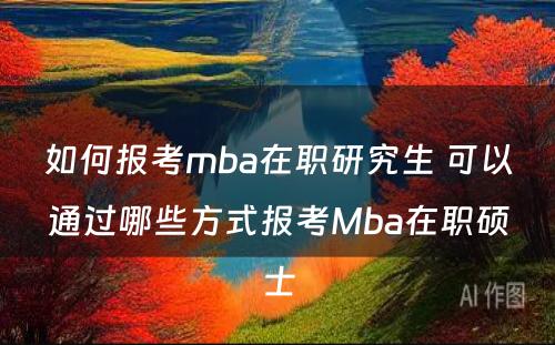 如何报考mba在职研究生 可以通过哪些方式报考Mba在职硕士