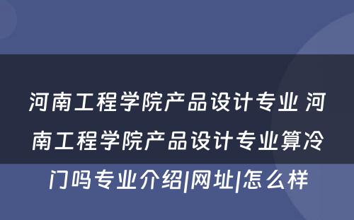 河南工程学院产品设计专业 河南工程学院产品设计专业算冷门吗专业介绍|网址|怎么样