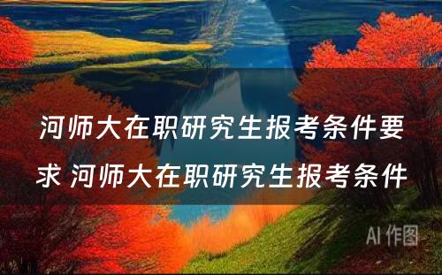 河师大在职研究生报考条件要求 河师大在职研究生报考条件