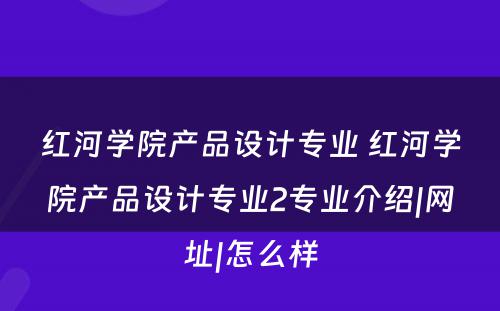 红河学院产品设计专业 红河学院产品设计专业2专业介绍|网址|怎么样