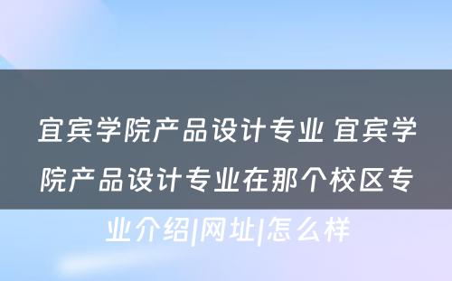 宜宾学院产品设计专业 宜宾学院产品设计专业在那个校区专业介绍|网址|怎么样