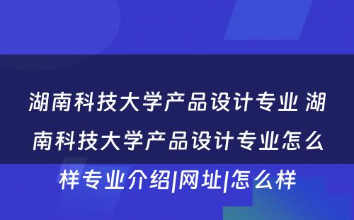 湖南科技大学产品设计专业 湖南科技大学产品设计专业怎么样专业介绍|网址|怎么样