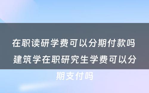 在职读研学费可以分期付款吗 建筑学在职研究生学费可以分期支付吗