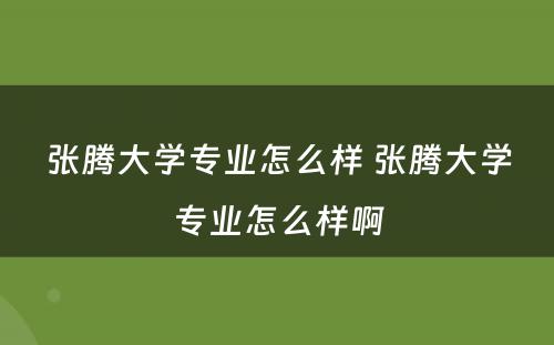 张腾大学专业怎么样 张腾大学专业怎么样啊