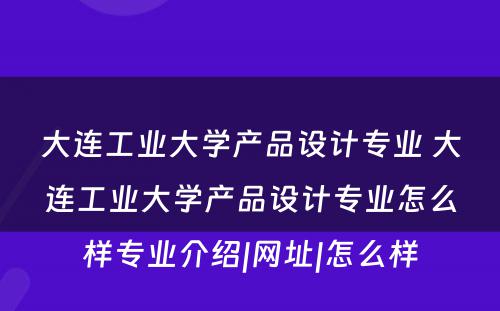 大连工业大学产品设计专业 大连工业大学产品设计专业怎么样专业介绍|网址|怎么样